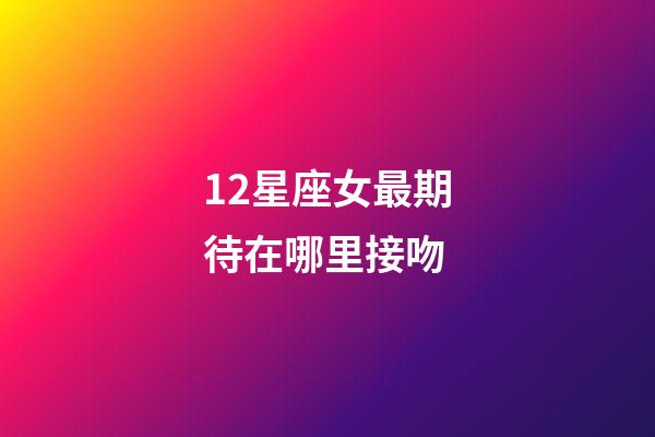 12星座女最期待在哪里接吻-第1張-星座運勢-玄機派