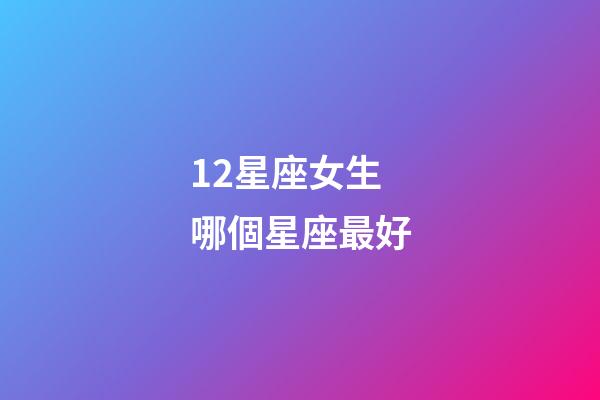 12星座女生哪個星座最好-第1張-星座運勢-玄機派