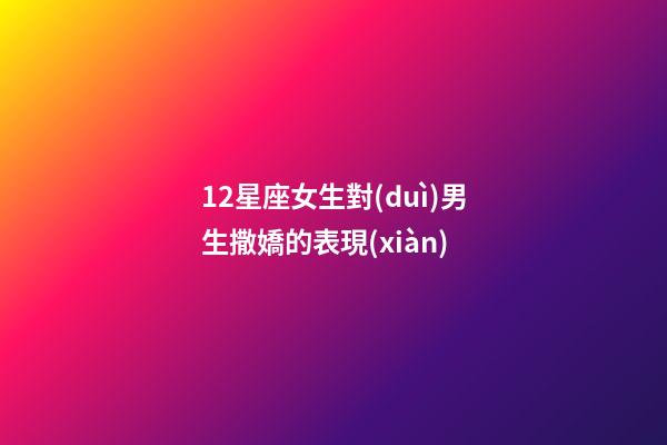 12星座女生對(duì)男生撒嬌的表現(xiàn)-第1張-星座運(yùn)勢(shì)-玄機(jī)派