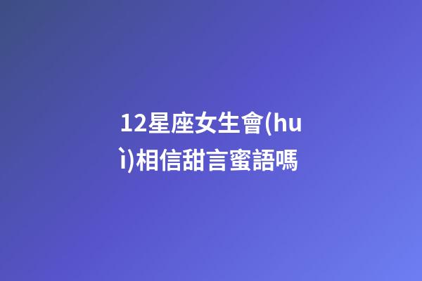 12星座女生會(huì)相信甜言蜜語嗎-第1張-星座運(yùn)勢-玄機(jī)派