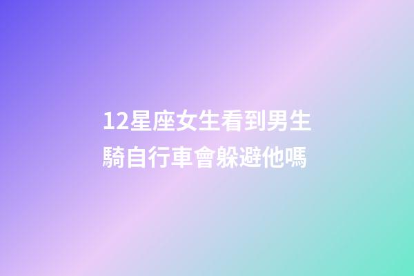 12星座女生看到男生騎自行車會躲避他嗎