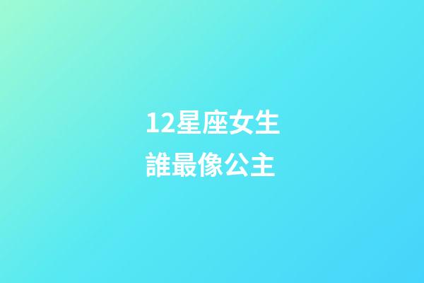 12星座女生誰最像公主（哪個星座最美麗最像公主）-第1張-星座運勢-玄機派