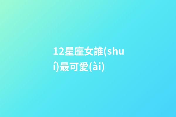 12星座女誰(shuí)最可愛(ài)-第1張-星座運(yùn)勢(shì)-玄機(jī)派