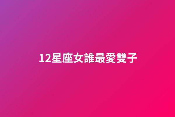 12星座女誰最愛雙子-第1張-星座運勢-玄機派