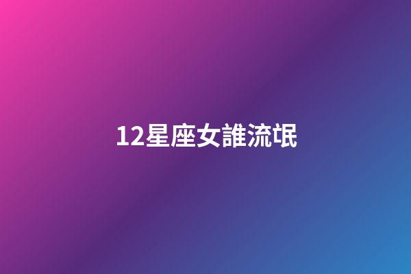 12星座女誰流氓-第1張-星座運(yùn)勢(shì)-玄機(jī)派