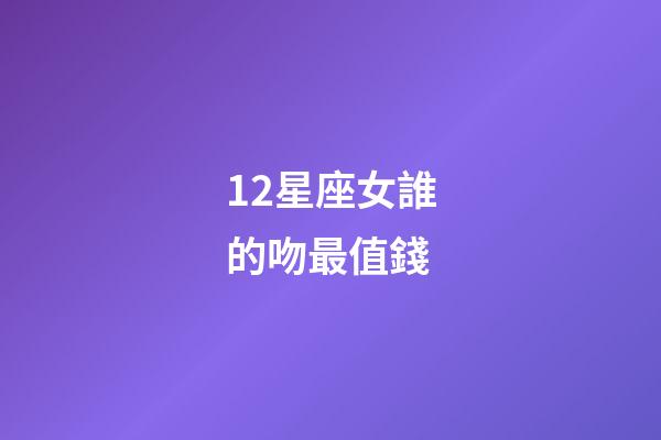 12星座女誰的吻最值錢-第1張-星座運勢-玄機派