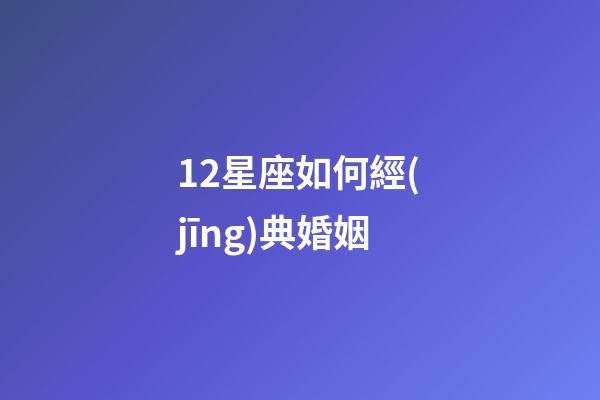 12星座如何經(jīng)典婚姻-第1張-星座運勢-玄機派