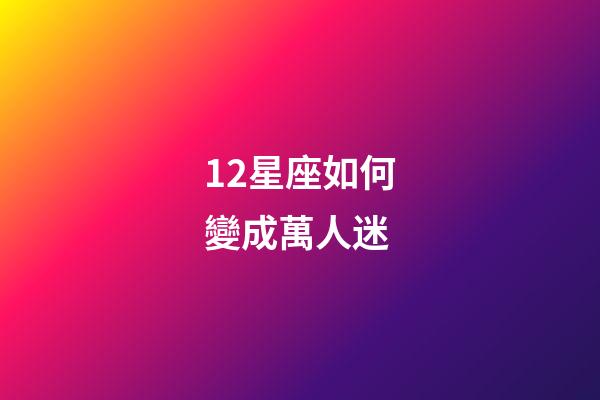 12星座如何變成萬人迷-第1張-星座運勢-玄機派