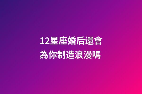 12星座婚后還會為你制造浪漫嗎-第1張-星座運勢-玄機派