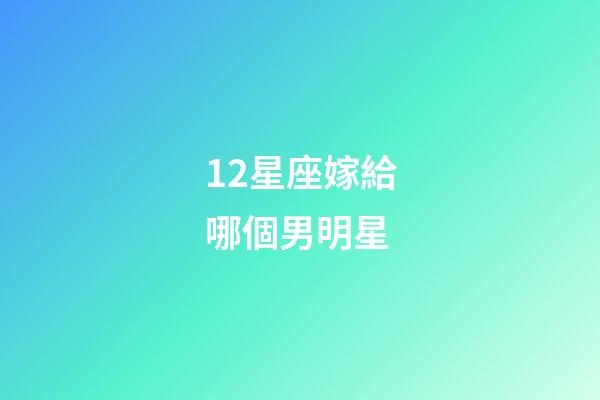 12星座嫁給哪個男明星-第1張-星座運勢-玄機派
