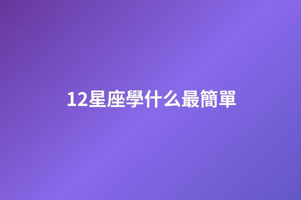 12星座學什么最簡單-第1張-星座運勢-玄機派