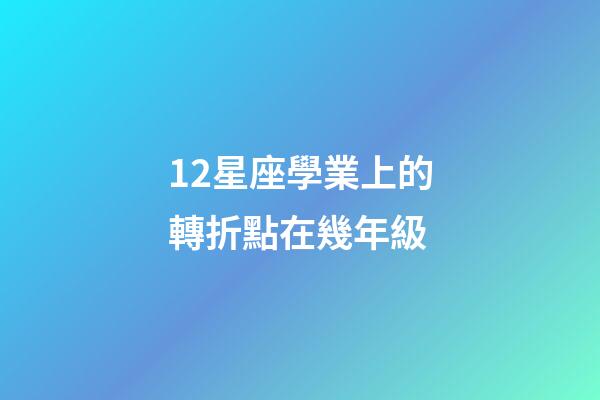 12星座學業上的轉折點在幾年級-第1張-星座運勢-玄機派