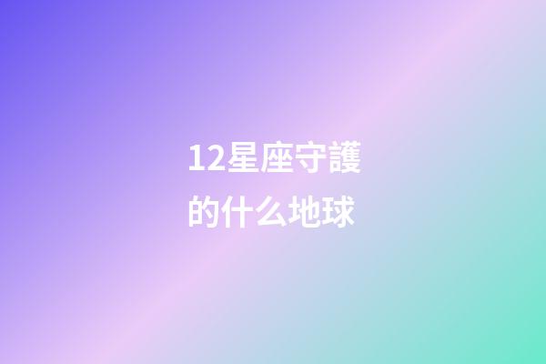 12星座守護的什么地球-第1張-星座運勢-玄機派