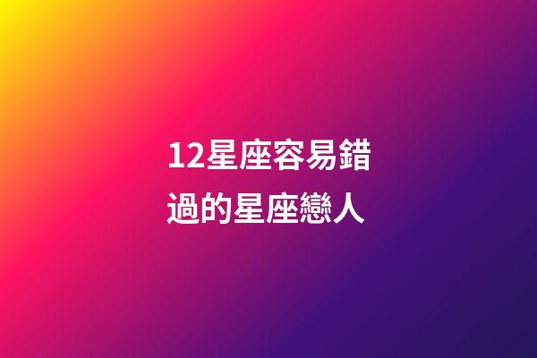 12星座容易錯過的星座戀人-第1張-星座運勢-玄機派