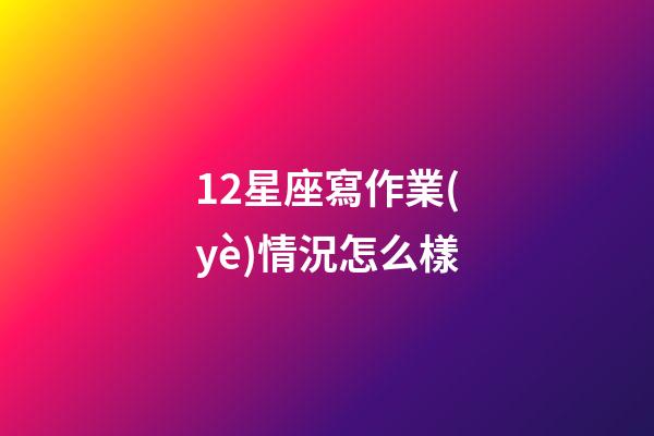 12星座寫作業(yè)情況怎么樣-第1張-星座運(yùn)勢-玄機(jī)派