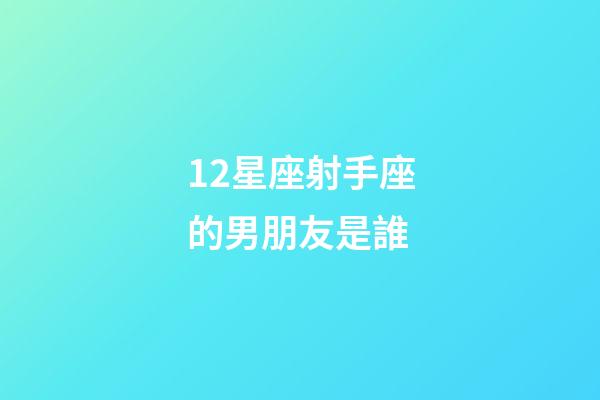 12星座射手座的男朋友是誰-第1張-星座運勢-玄機派