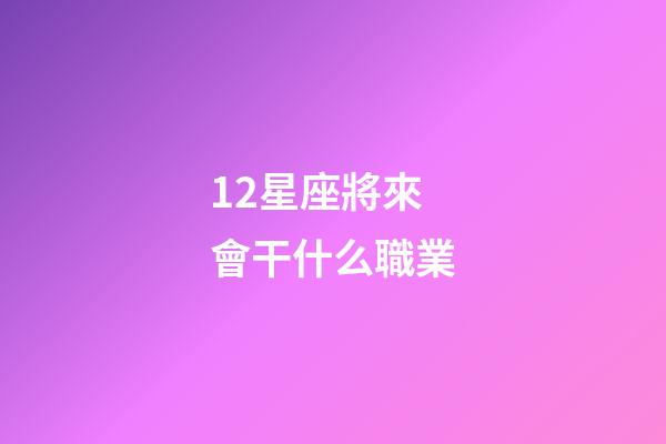 12星座將來會干什么職業-第1張-星座運勢-玄機派