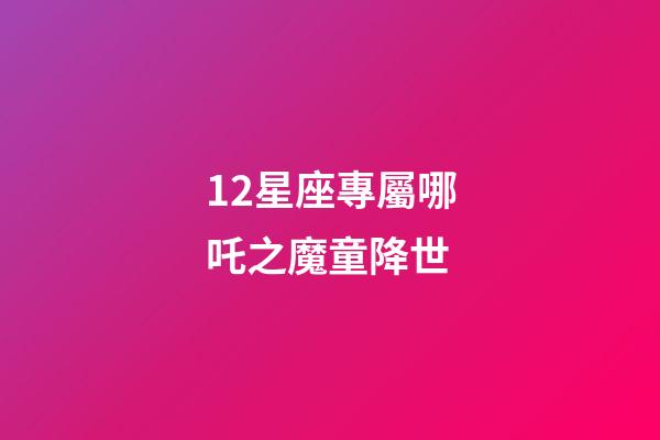 12星座專屬哪吒之魔童降世-第1張-星座運勢-玄機派