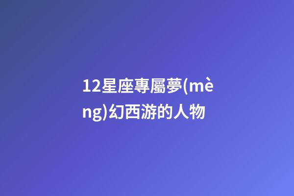 12星座專屬夢(mèng)幻西游的人物-第1張-星座運(yùn)勢(shì)-玄機(jī)派