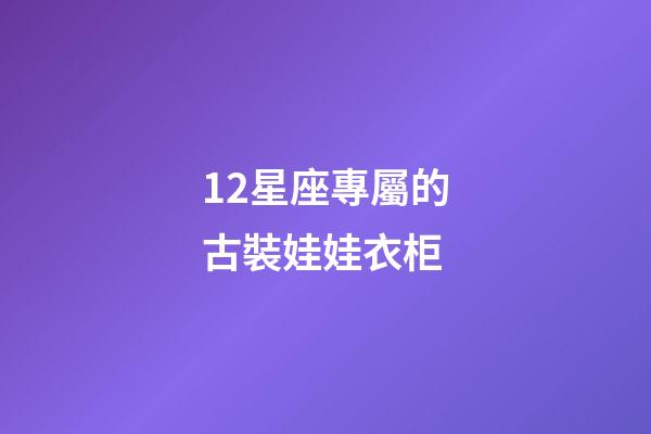 12星座專屬的古裝娃娃衣柜