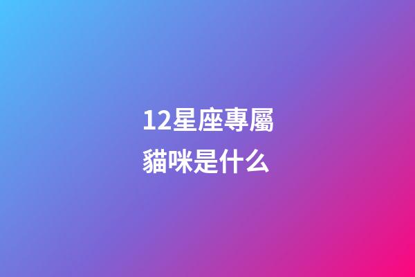 12星座專屬貓咪是什么-第1張-星座運勢-玄機派