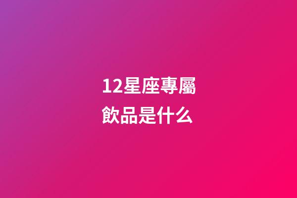 12星座專屬飲品是什么-第1張-星座運勢-玄機派