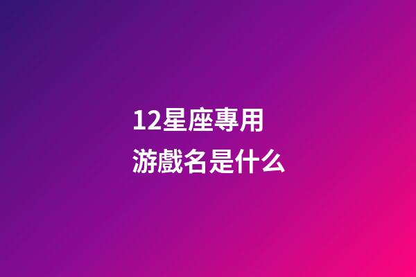 12星座專用游戲名是什么-第1張-星座運勢-玄機派