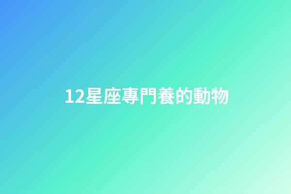 12星座專門養的動物-第1張-星座運勢-玄機派