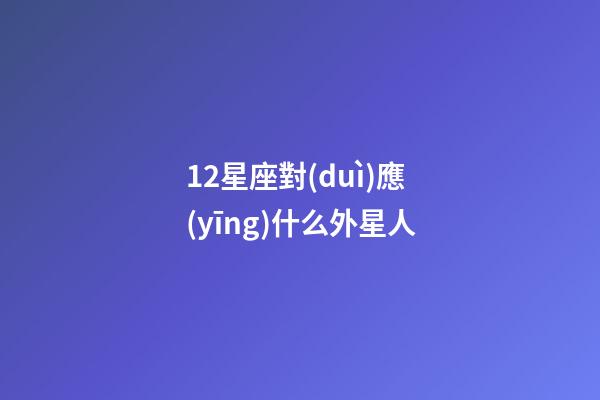 12星座對(duì)應(yīng)什么外星人-第1張-星座運(yùn)勢(shì)-玄機(jī)派
