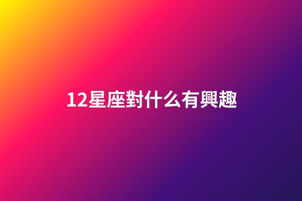 12星座對什么有興趣-第1張-星座運勢-玄機派