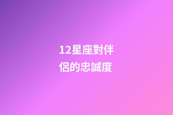 12星座對伴侶的忠誠度-第1張-星座運勢-玄機派