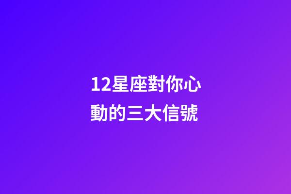 12星座對你心動的三大信號-第1張-星座運(yùn)勢-玄機(jī)派