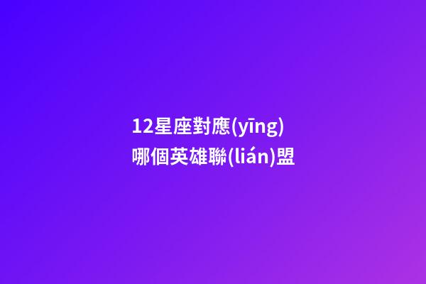12星座對應(yīng)哪個英雄聯(lián)盟-第1張-星座運勢-玄機(jī)派