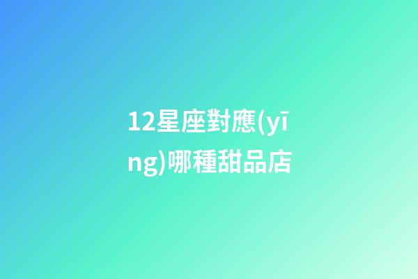 12星座對應(yīng)哪種甜品店-第1張-星座運勢-玄機派
