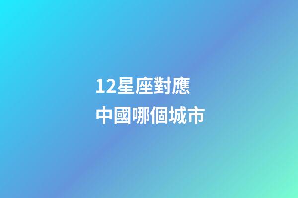 12星座對應中國哪個城市-第1張-星座運勢-玄機派