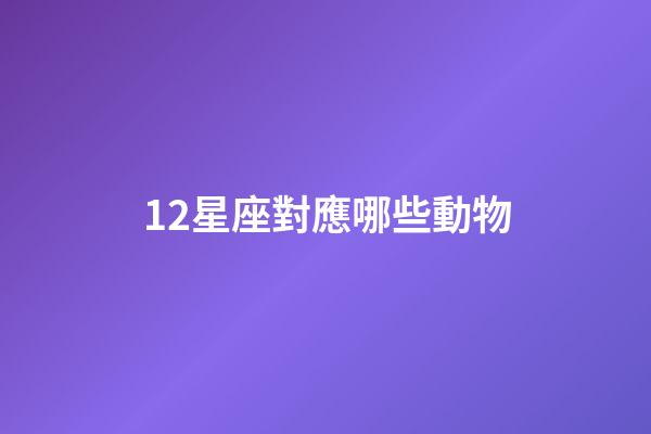 12星座對應哪些動物-第1張-星座運勢-玄機派