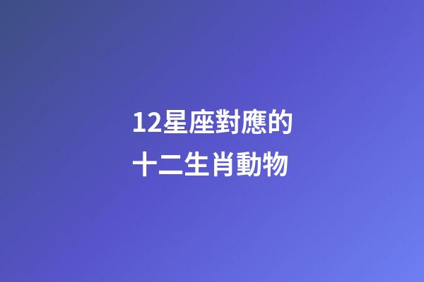 12星座對應的十二生肖動物-第1張-星座運勢-玄機派