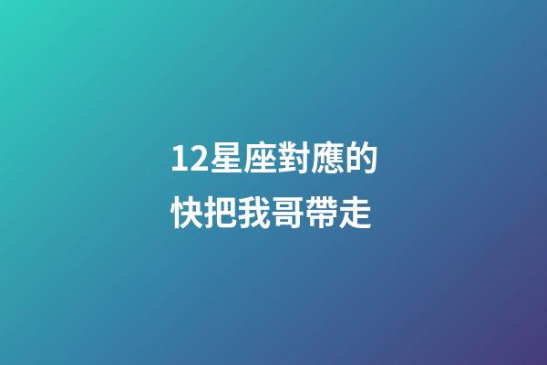 12星座對應的快把我哥帶走-第1張-星座運勢-玄機派