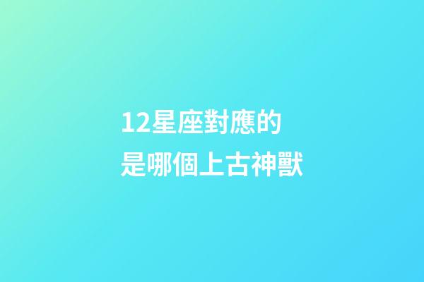 12星座對應的是哪個上古神獸-第1張-星座運勢-玄機派