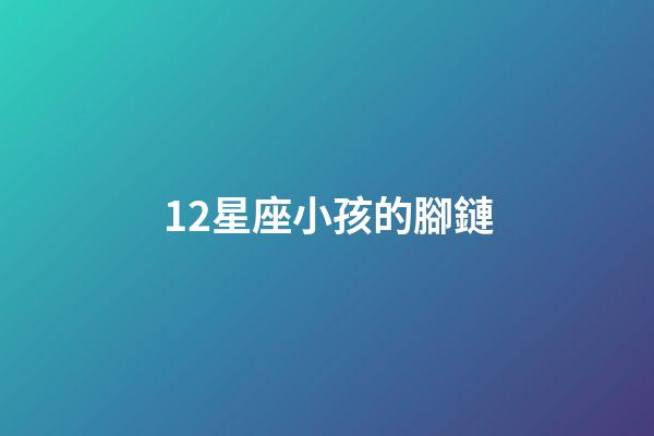 12星座小孩的腳鏈-第1張-星座運勢-玄機(jī)派