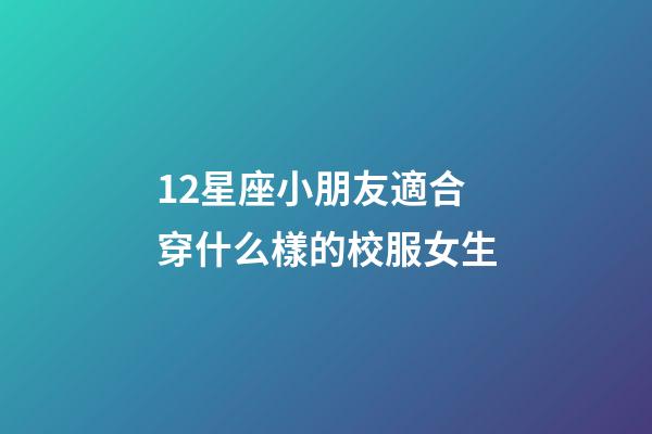 12星座小朋友適合穿什么樣的校服女生-第1張-星座運勢-玄機派