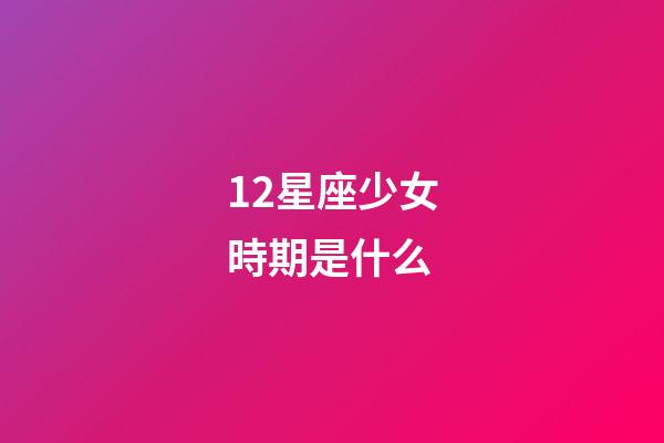 12星座少女時期是什么-第1張-星座運勢-玄機派