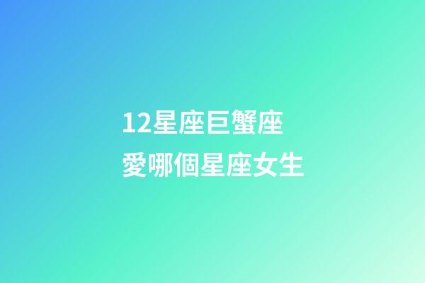 12星座巨蟹座愛哪個星座女生-第1張-星座運勢-玄機派