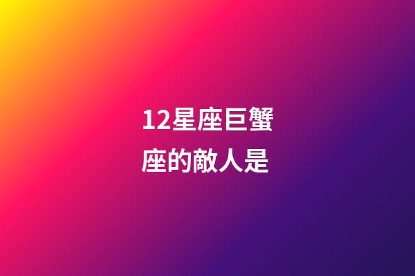 12星座巨蟹座的敵人是-第1張-星座運勢-玄機派