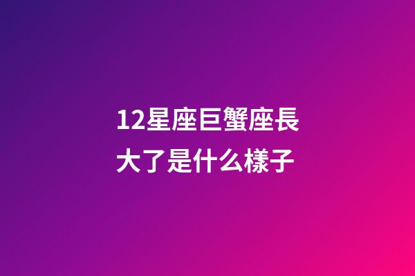 12星座巨蟹座長大了是什么樣子-第1張-星座運勢-玄機派