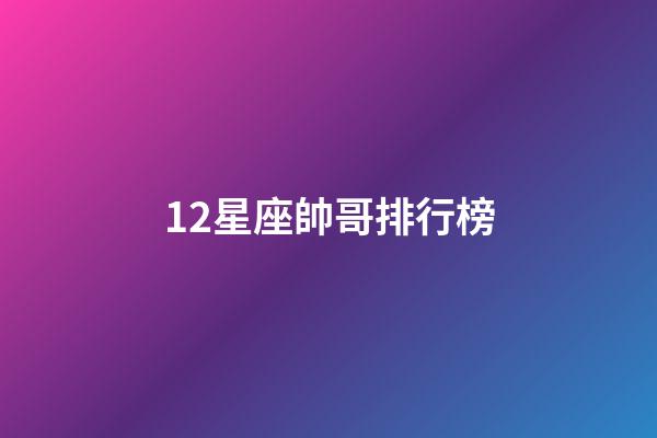 12星座帥哥排行榜-第1張-星座運勢-玄機派