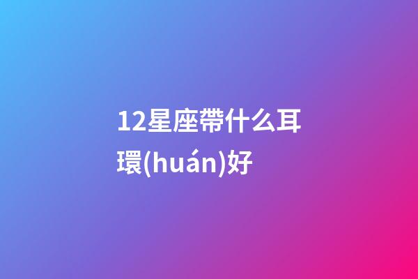 12星座帶什么耳環(huán)好-第1張-星座運(yùn)勢(shì)-玄機(jī)派