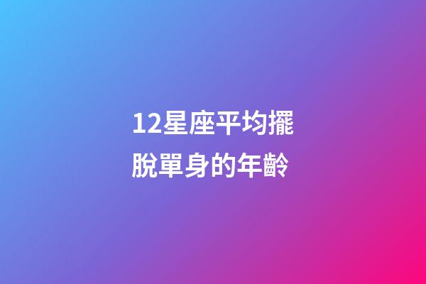 12星座平均擺脫單身的年齡-第1張-星座運勢-玄機派
