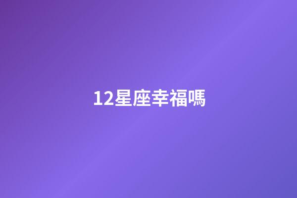 12星座幸福嗎-第1張-星座運勢-玄機派
