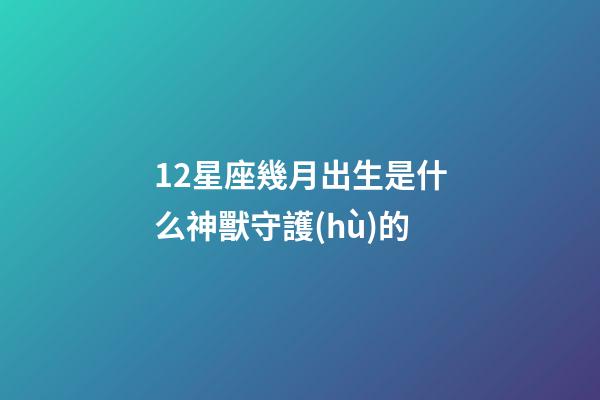 12星座幾月出生是什么神獸守護(hù)的-第1張-星座運(yùn)勢(shì)-玄機(jī)派